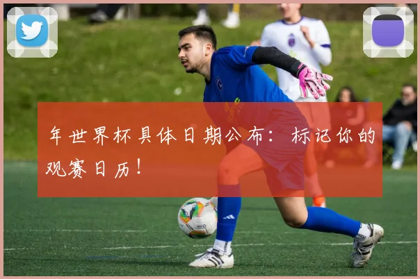 年世界杯具体日期公布：标记你的观赛日历！