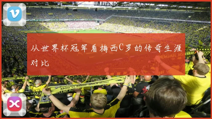 从世界杯冠军看梅西C罗的传奇生涯对比