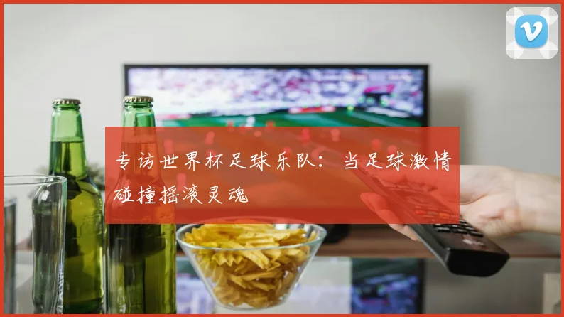 专访世界杯足球乐队：当足球激情碰撞摇滚灵魂