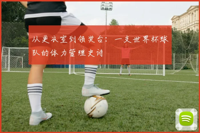 从更衣室到领奖台：一支世界杯球队的体力管理史诗