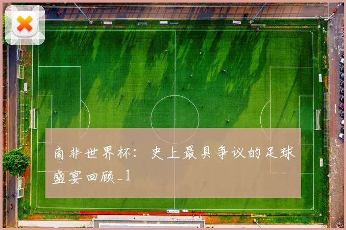 南非世界杯：史上最具争议的足球盛宴回顾_1